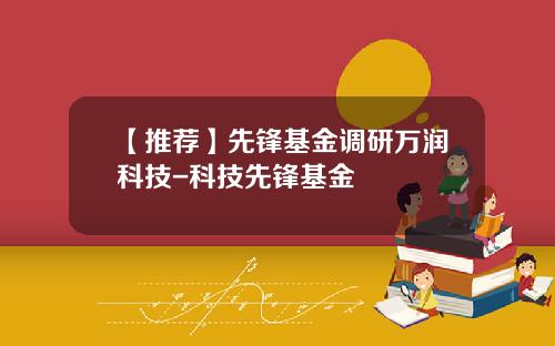 【推荐】先锋基金调研万润科技-科技先锋基金