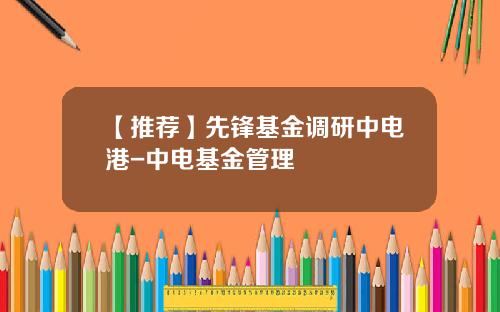 【推荐】先锋基金调研中电港-中电基金管理