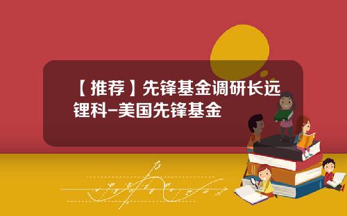 【推荐】先锋基金调研长远锂科-美国先锋基金