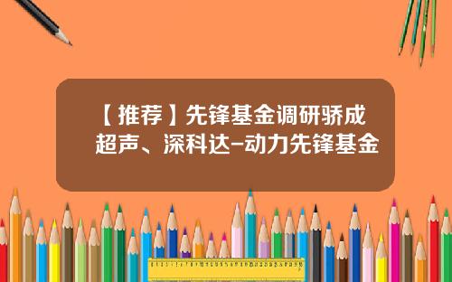 【推荐】先锋基金调研骄成超声、深科达-动力先锋基金