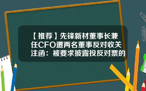 【推荐】先锋新材董事长兼任CFO遭两名董事反对收关注函：被要求披露投反对票的原因-公司董事推荐函
