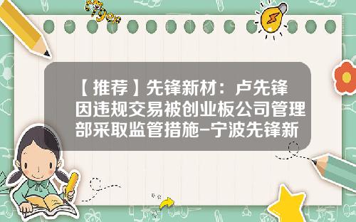 【推荐】先锋新材：卢先锋因违规交易被创业板公司管理部采取监管措施-宁波先锋新材料有限公司