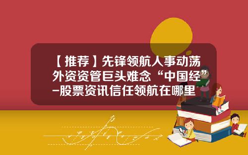 【推荐】先锋领航人事动荡外资资管巨头难念“中国经”-股票资讯信任领航在哪里