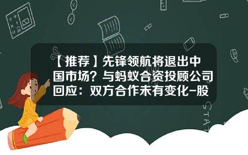 【推荐】先锋领航将退出中国市场？与蚂蚁合资投顾公司回应：双方合作未有变化-股票资讯先找领航在哪里