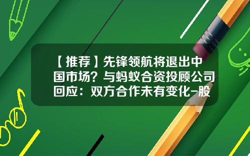【推荐】先锋领航将退出中国市场？与蚂蚁合资投顾公司回应：双方合作未有变化-股票资讯只选领航在哪里