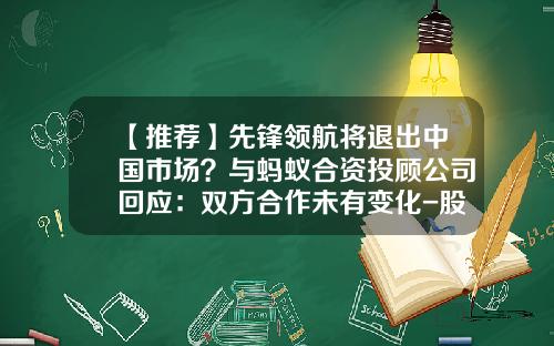 【推荐】先锋领航将退出中国市场？与蚂蚁合资投顾公司回应：双方合作未有变化-股票资讯要来领航