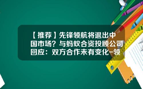 【推荐】先锋领航将退出中国市场？与蚂蚁合资投顾公司回应：双方合作未有变化-领航投资基金