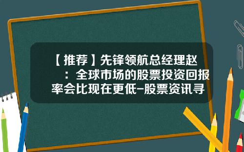 【推荐】先锋领航总经理赵曌：全球市场的股票投资回报率会比现在更低-股票资讯寻领航可靠