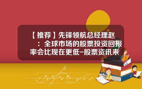 【推荐】先锋领航总经理赵曌：全球市场的股票投资回报率会比现在更低-股票资讯来看领航vip