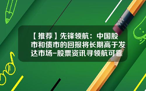 【推荐】先锋领航：中国股市和债市的回报将长期高于发达市场-股票资讯寻领航可靠