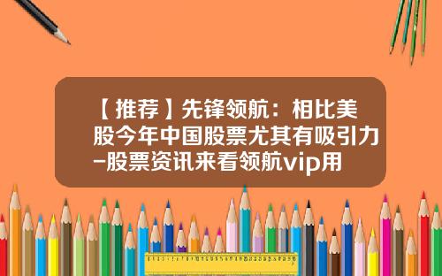 【推荐】先锋领航：相比美股今年中国股票尤其有吸引力-股票资讯来看领航vip用心