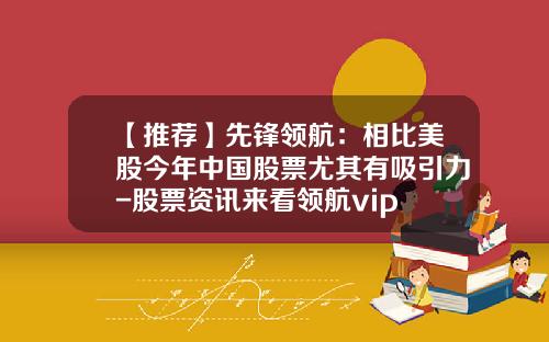 【推荐】先锋领航：相比美股今年中国股票尤其有吸引力-股票资讯来看领航vip