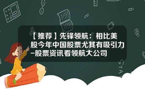 【推荐】先锋领航：相比美股今年中国股票尤其有吸引力-股票资讯看领航大公司