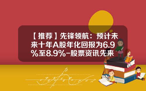 【推荐】先锋领航：预计未来十年A股年化回报为6.9%至8.9%-股票资讯先来领航
