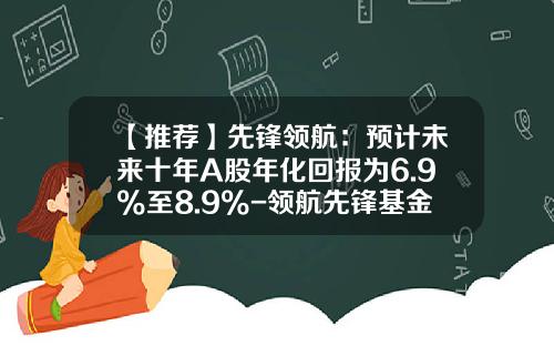 【推荐】先锋领航：预计未来十年A股年化回报为6.9%至8.9%-领航先锋基金