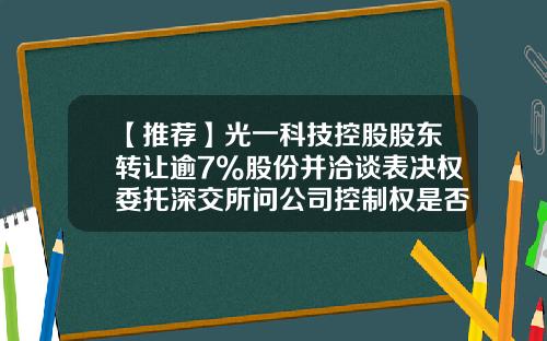 【推荐】光一科技控股股东转让逾7%股份并洽谈表决权委托深交所问公司控制权是否会变更-东源基金