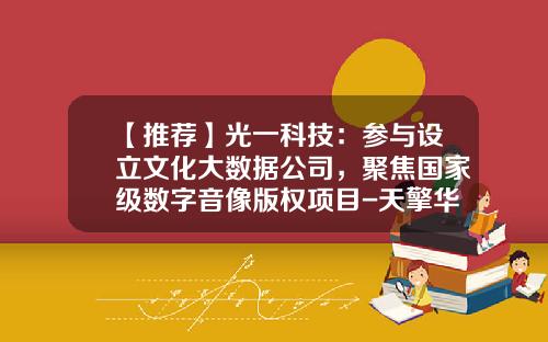 【推荐】光一科技：参与设立文化大数据公司，聚焦国家级数字音像版权项目-天擎华媒科技有限公司