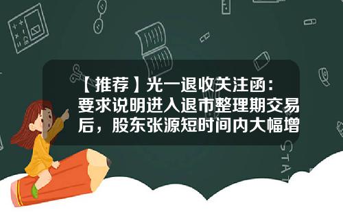 【推荐】光一退收关注函：要求说明进入退市整理期交易后，股东张源短时间内大幅增持的原因及合理性-第一交易股票资讯