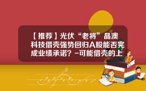 【推荐】光伏“老将”晶澳科技借壳强势回归A股能否完成业绩承诺？-可能借壳的上市公司