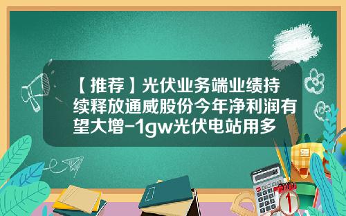【推荐】光伏业务端业绩持续释放通威股份今年净利润有望大增-1gw光伏电站用多少多晶硅