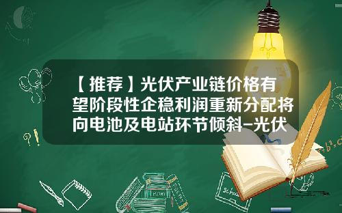 【推荐】光伏产业链价格有望阶段性企稳利润重新分配将向电池及电站环节倾斜-光伏发电利润有多少
