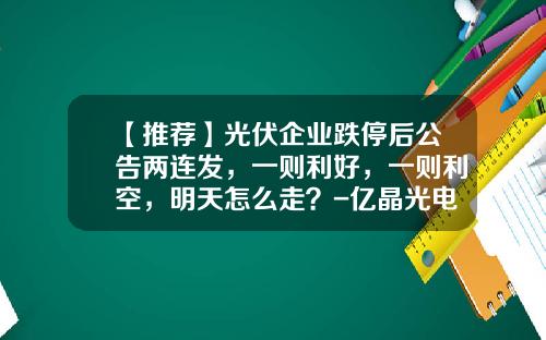 【推荐】光伏企业跌停后公告两连发，一则利好，一则利空，明天怎么走？-亿晶光电增发价格多少