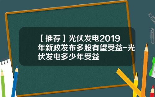 【推荐】光伏发电2019年新政发布多股有望受益-光伏发电多少年受益