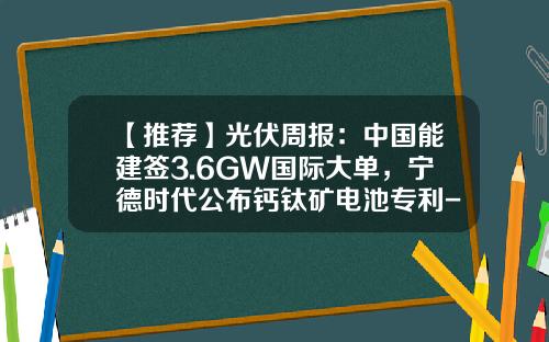 【推荐】光伏周报：中国能建签3.6GW国际大单，宁德时代公布钙钛矿电池专利-徐州良信电器有限公司
