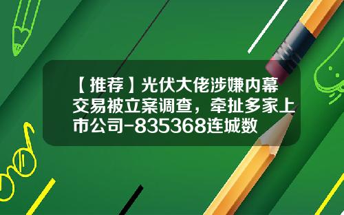 【推荐】光伏大佬涉嫌内幕交易被立案调查，牵扯多家上市公司-835368连城数控市值多少