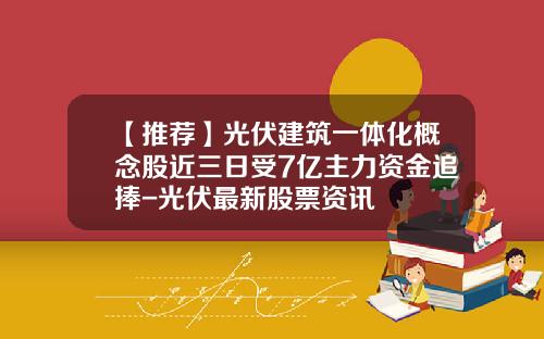【推荐】光伏建筑一体化概念股近三日受7亿主力资金追捧-光伏最新股票资讯