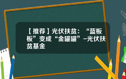 【推荐】光伏扶贫：“蓝板板”变成“金罐罐”-光伏扶贫基金