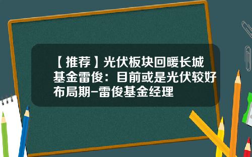 【推荐】光伏板块回暖长城基金雷俊：目前或是光伏较好布局期-雷俊基金经理