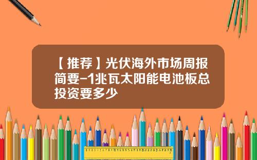【推荐】光伏海外市场周报简要-1兆瓦太阳能电池板总投资要多少