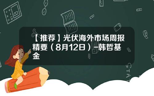 【推荐】光伏海外市场周报精要（8月12日）-韩哲基金