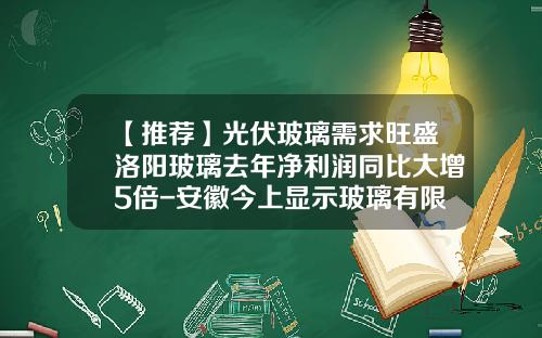 【推荐】光伏玻璃需求旺盛洛阳玻璃去年净利润同比大增5倍-安徽今上显示玻璃有限公司招聘