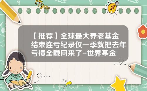 【推荐】全球最大养老基金结束连亏纪录仅一季就把去年亏损全赚回来了-世界基金