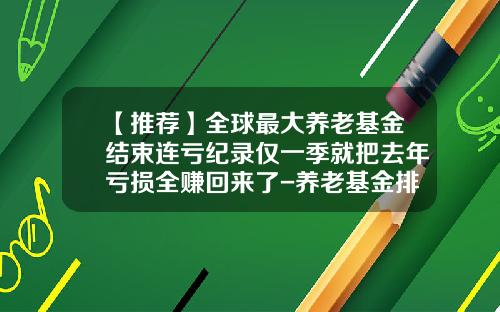 【推荐】全球最大养老基金结束连亏纪录仅一季就把去年亏损全赚回来了-养老基金排名