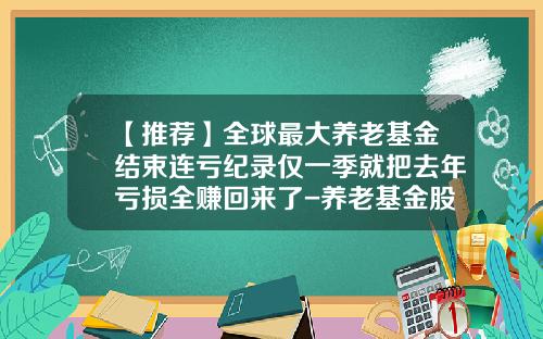 【推荐】全球最大养老基金结束连亏纪录仅一季就把去年亏损全赚回来了-养老基金股票