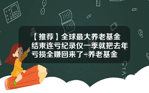 【推荐】全球最大养老基金结束连亏纪录仅一季就把去年亏损全赚回来了-养老基金