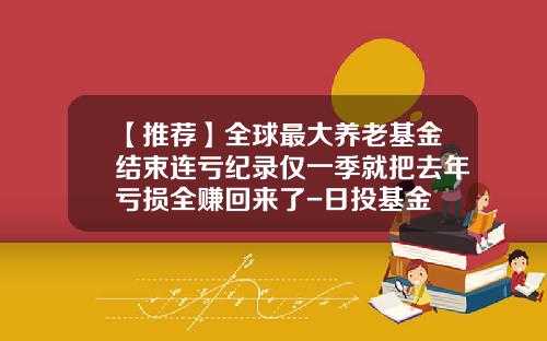 【推荐】全球最大养老基金结束连亏纪录仅一季就把去年亏损全赚回来了-日投基金