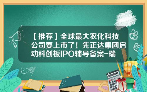 【推荐】全球最大农化科技公司要上市了！先正达集团启动科创板IPO辅导备案-瑞士先正达农药公司