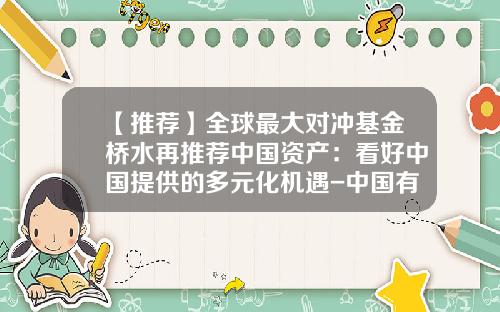 【推荐】全球最大对冲基金桥水再推荐中国资产：看好中国提供的多元化机遇-中国有对冲基金吗