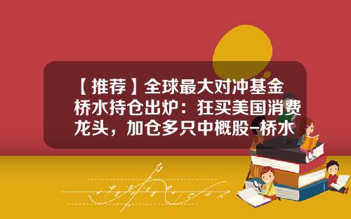 【推荐】全球最大对冲基金桥水持仓出炉：狂买美国消费龙头，加仓多只中概股-桥水对冲基金