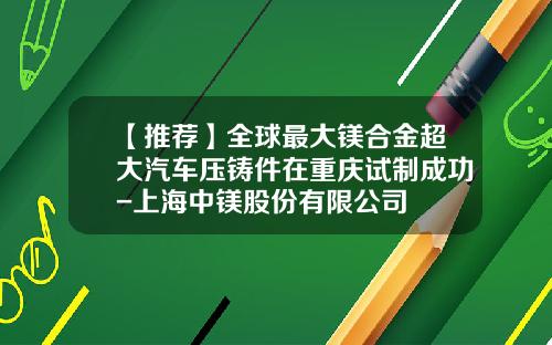 【推荐】全球最大镁合金超大汽车压铸件在重庆试制成功-上海中镁股份有限公司