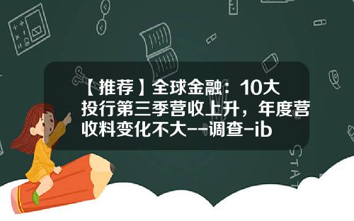【推荐】全球金融：10大投行第三季营收上升，年度营收料变化不大--调查-ibd股票最新资讯