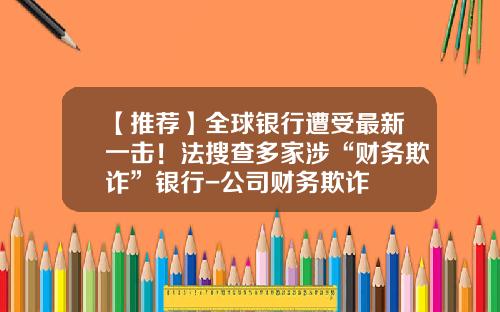 【推荐】全球银行遭受最新一击！法搜查多家涉“财务欺诈”银行-公司财务欺诈