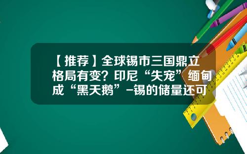 【推荐】全球锡市三国鼎立格局有变？印尼“失宠”缅甸成“黑天鹅”-锡的储量还可以开采多少年