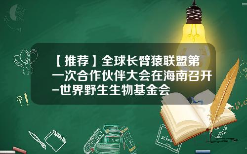 【推荐】全球长臂猿联盟第一次合作伙伴大会在海南召开-世界野生生物基金会