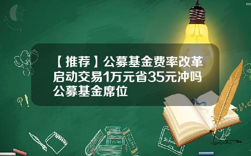 【推荐】公募基金费率改革启动交易1万元省35元冲吗公募基金席位