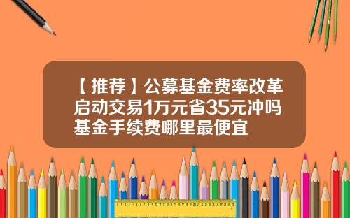 【推荐】公募基金费率改革启动交易1万元省35元冲吗基金手续费哪里最便宜